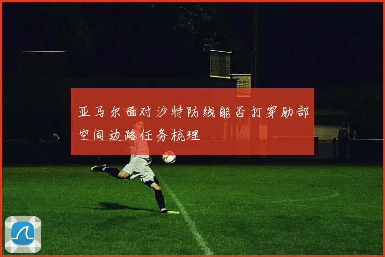 亚马尔面对沙特防线能否打穿肋部空间边路任务梳理