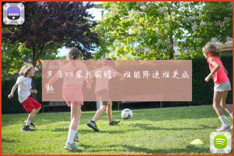 罗马vs蒙扎前瞻：谁能降速谁更成熟