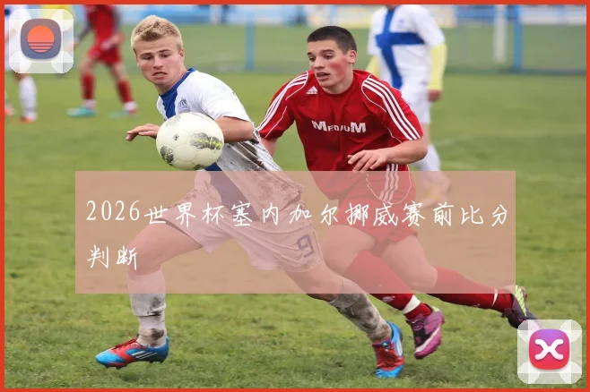 2026世界杯塞内加尔挪威赛前比分判断