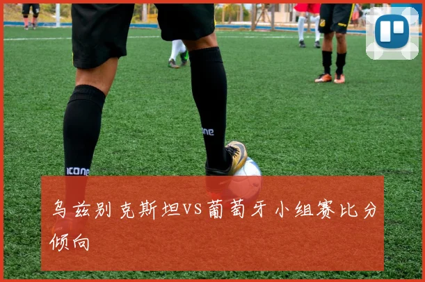 乌兹别克斯坦vs葡萄牙小组赛比分倾向