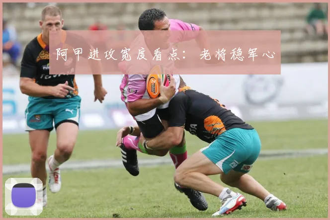 阿甲进攻宽度看点：老将稳军心