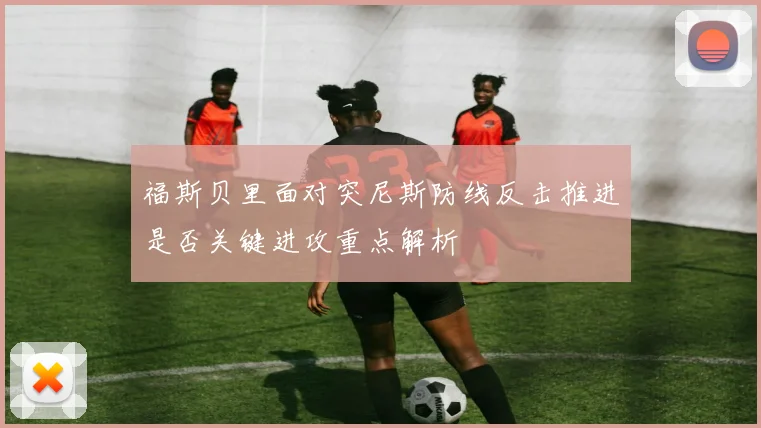 福斯贝里面对突尼斯防线反击推进是否关键进攻重点解析