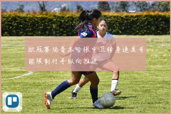 欧冠赛场哥本哈根中卫转身速度可能限制对手纵向推进
