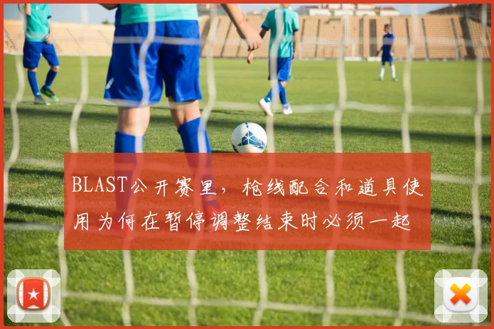 BLAST公开赛里，枪线配合和道具使用为何在暂停调整结束时必须一起考虑