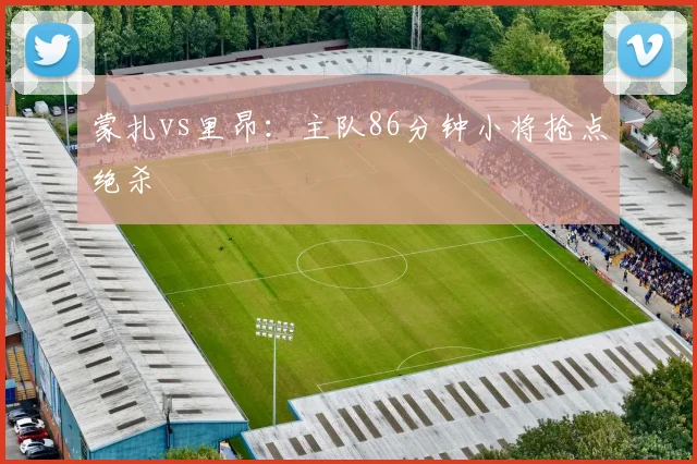 蒙扎vs里昂：主队86分钟小将抢点绝杀