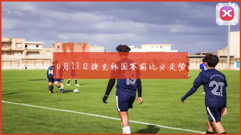 6月11日捷克韩国赛前比分走势