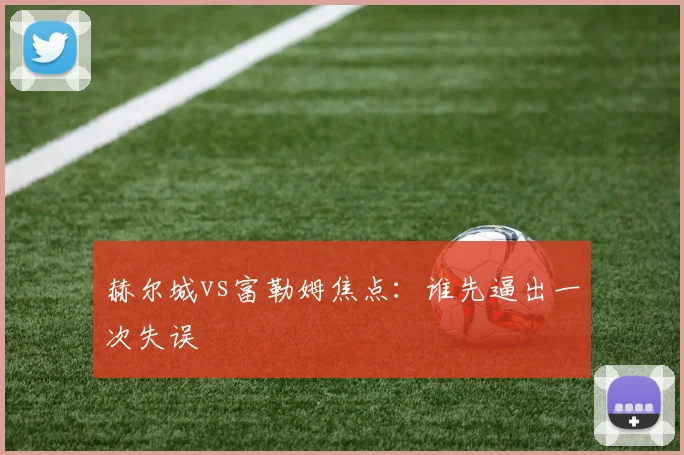 赫尔城vs富勒姆焦点：谁先逼出一次失误
