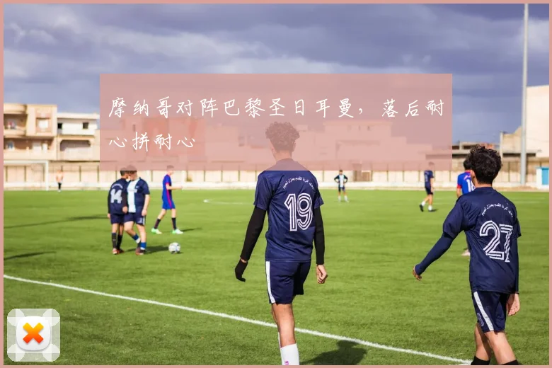 摩纳哥对阵巴黎圣日耳曼，落后耐心拼耐心