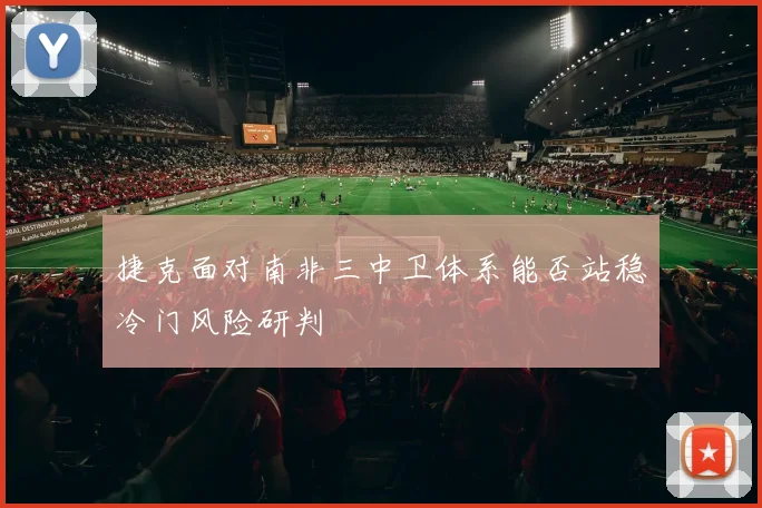 捷克面对南非三中卫体系能否站稳冷门风险研判