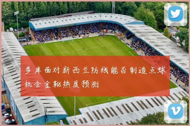 多库面对新西兰防线能否制造点球机会金靴热度预测