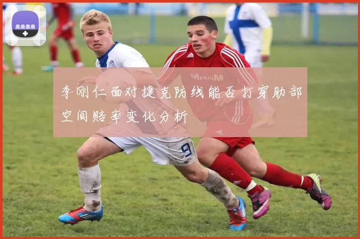 李刚仁面对捷克防线能否打穿肋部空间赔率变化分析