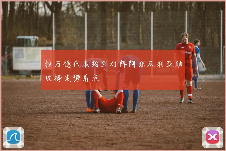 拉万德代表约旦对阵阿尔及利亚助攻榜走势看点