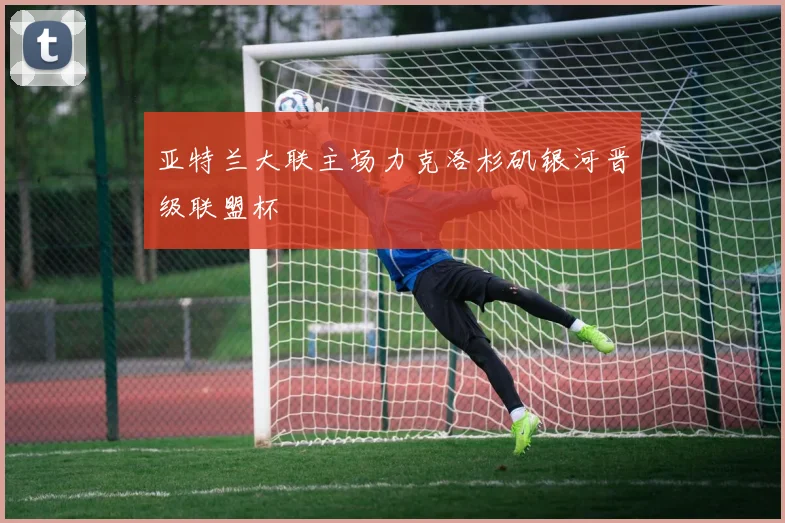 亚特兰大联主场力克洛杉矶银河晋级联盟杯