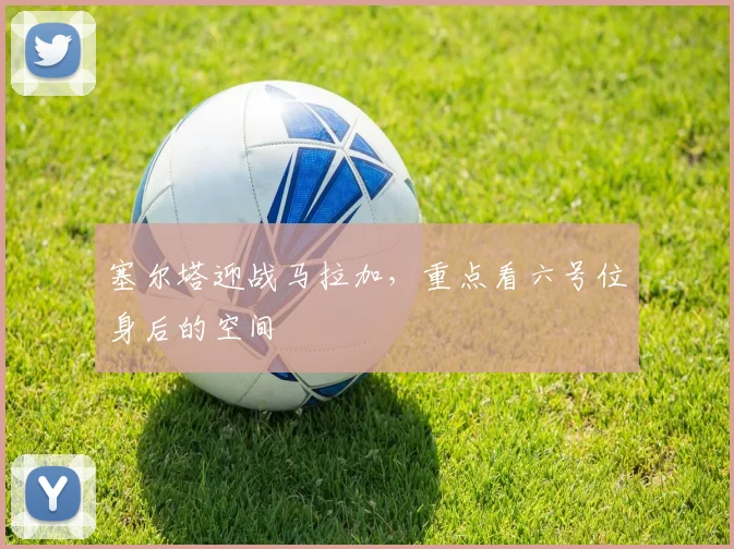 塞尔塔迎战马拉加，重点看六号位身后的空间