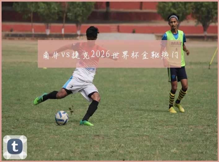 南非vs捷克2026世界杯金靴热门