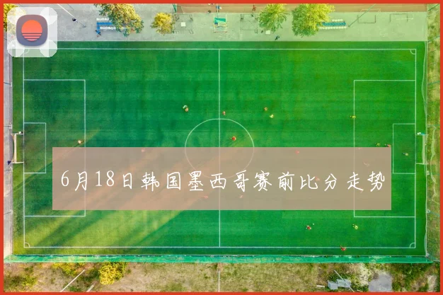 6月18日韩国墨西哥赛前比分走势