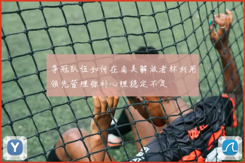 争冠队伍如何在南美解放者杯利用领先管理弥补心理稳定不足