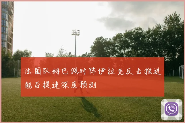 法国队姆巴佩对阵伊拉克反击推进能否提速深度预测