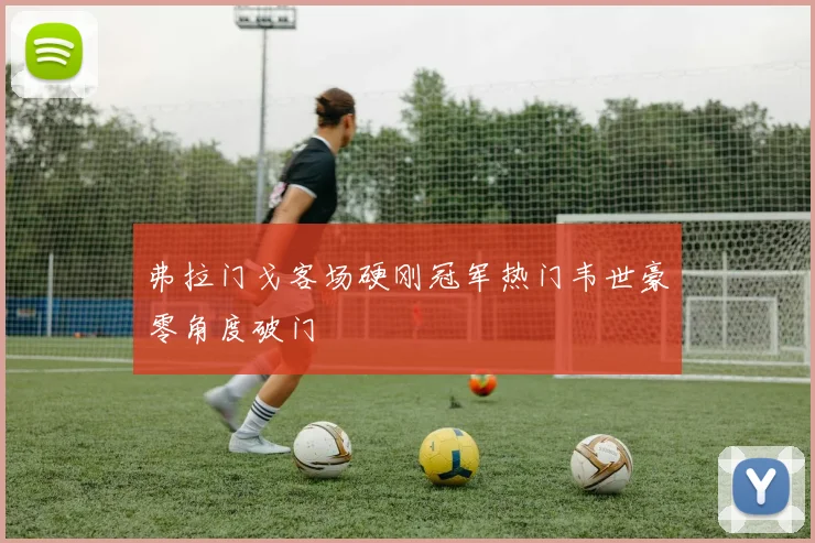 弗拉门戈客场硬刚冠军热门韦世豪零角度破门