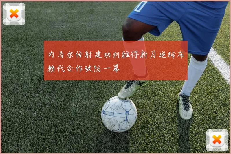 内马尔传射建功利雅得新月逆转布赖代合作破防一幕