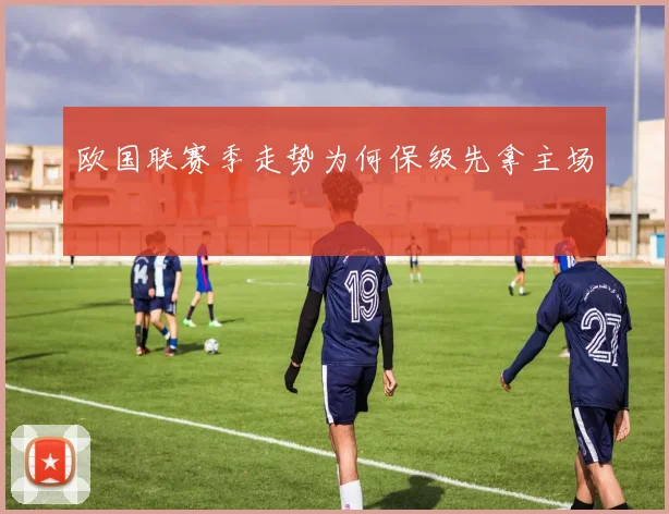 欧国联赛季走势为何保级先拿主场