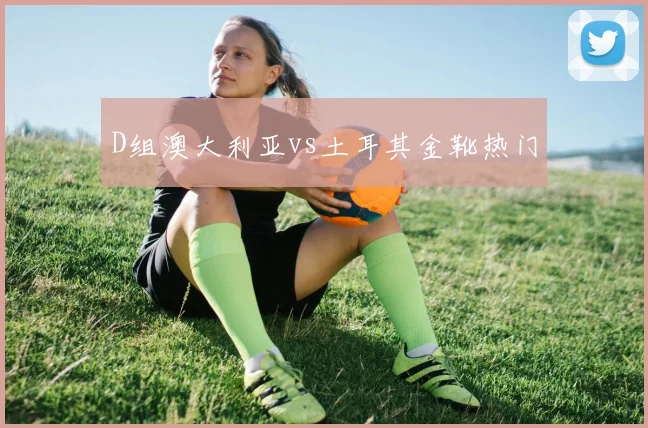 D组澳大利亚vs土耳其金靴热门
