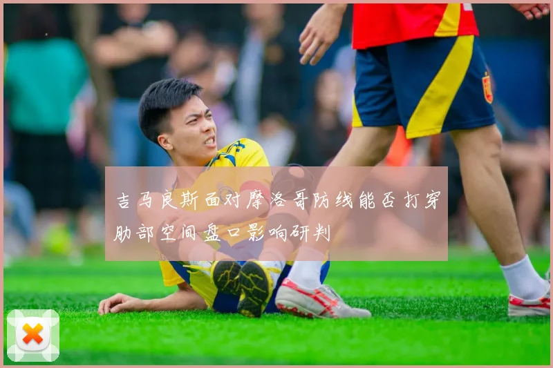 吉马良斯面对摩洛哥防线能否打穿肋部空间盘口影响研判
